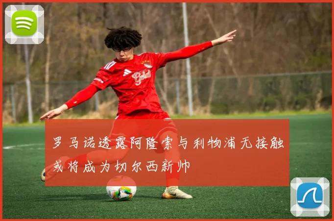 罗马诺透露阿隆索与利物浦无接触或将成为切尔西新帅