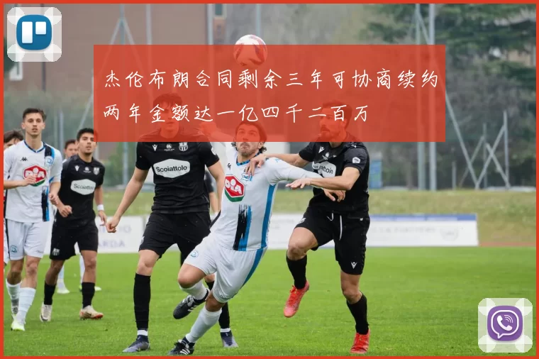 杰伦布朗合同剩余三年可协商续约两年金额达一亿四千二百万