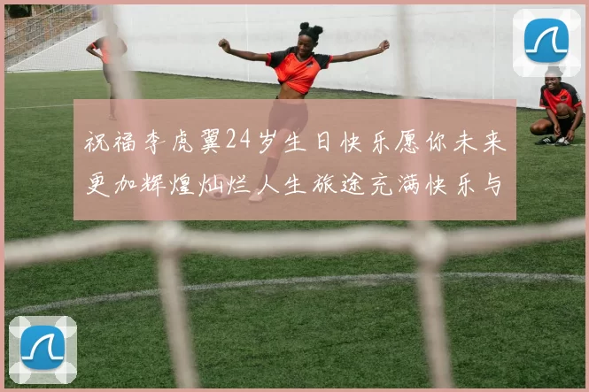 祝福李虎翼24岁生日快乐愿你未来更加辉煌灿烂人生旅途充满快乐与成功