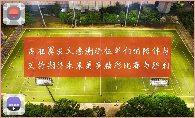 高准翼发文感谢远征军们的陪伴与支持期待未来更多精彩比赛与胜利