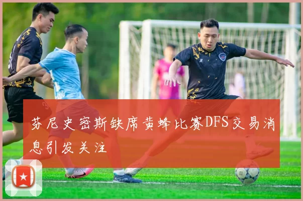 芬尼史密斯缺席黄蜂比赛DFS交易消息引发关注
