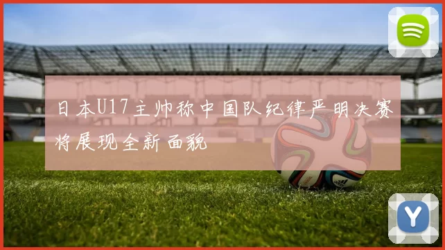 日本U17主帅称中国队纪律严明决赛将展现全新面貌