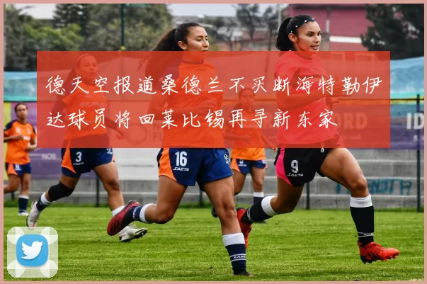 德天空报道桑德兰不买断海特勒伊达球员将回莱比锡再寻新东家
