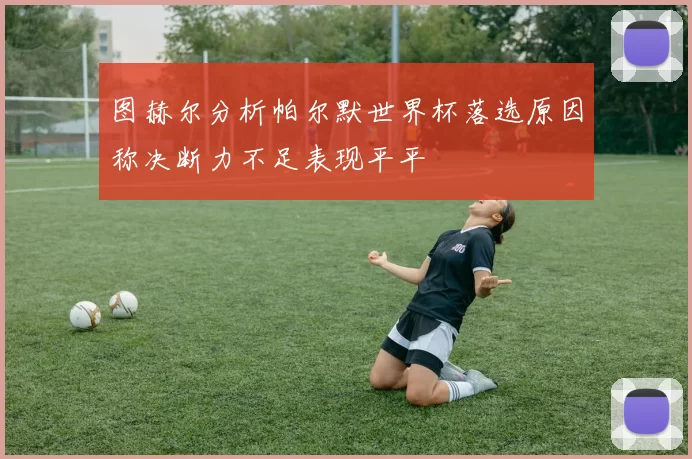 图赫尔分析帕尔默世界杯落选原因称决断力不足表现平平