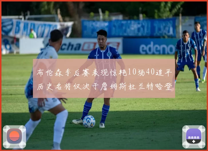 布伦森季后赛表现惊艳10场40追平历史名将仅次于詹姆斯杜兰特哈登