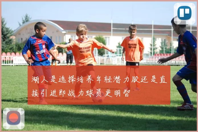 湖人是选择培养年轻潜力股还是直接引进即战力球员更明智