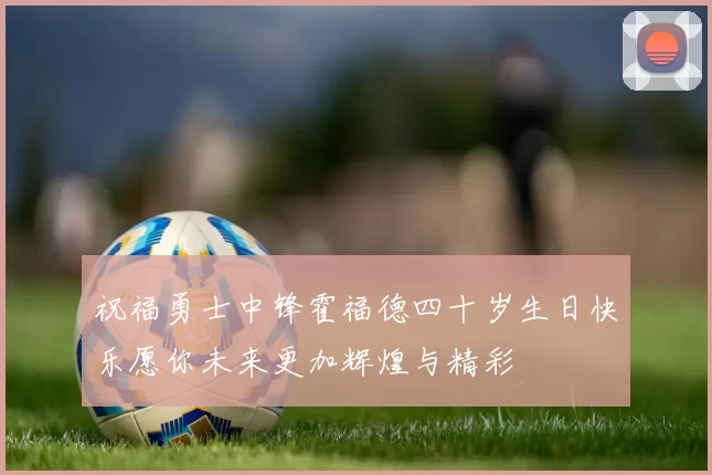 祝福勇士中锋霍福德四十岁生日快乐愿你未来更加辉煌与精彩
