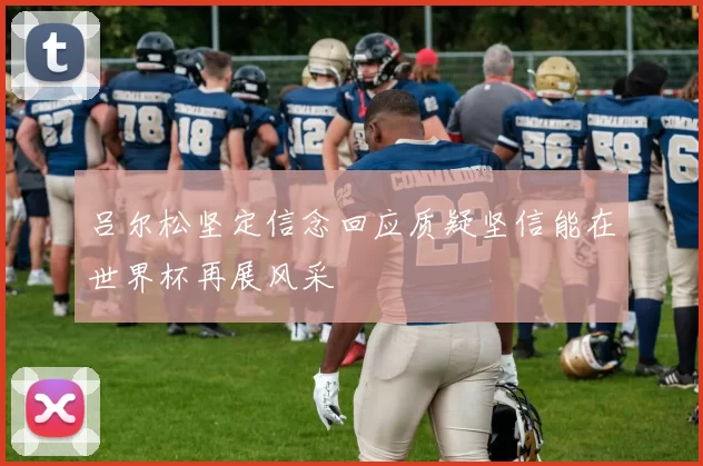 吕尔松坚定信念回应质疑坚信能在世界杯再展风采