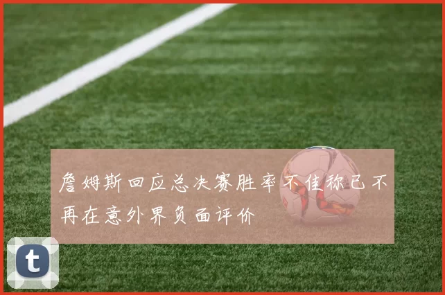 詹姆斯回应总决赛胜率不佳称已不再在意外界负面评价