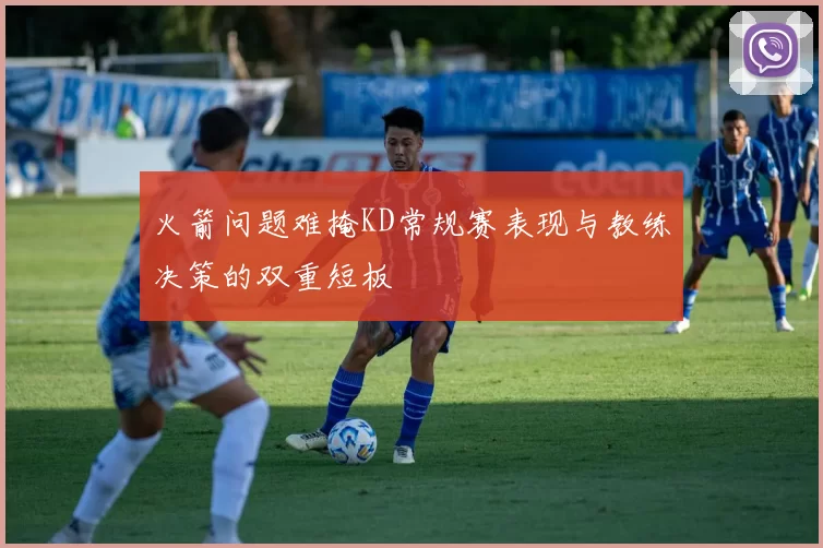 火箭问题难掩KD常规赛表现与教练决策的双重短板