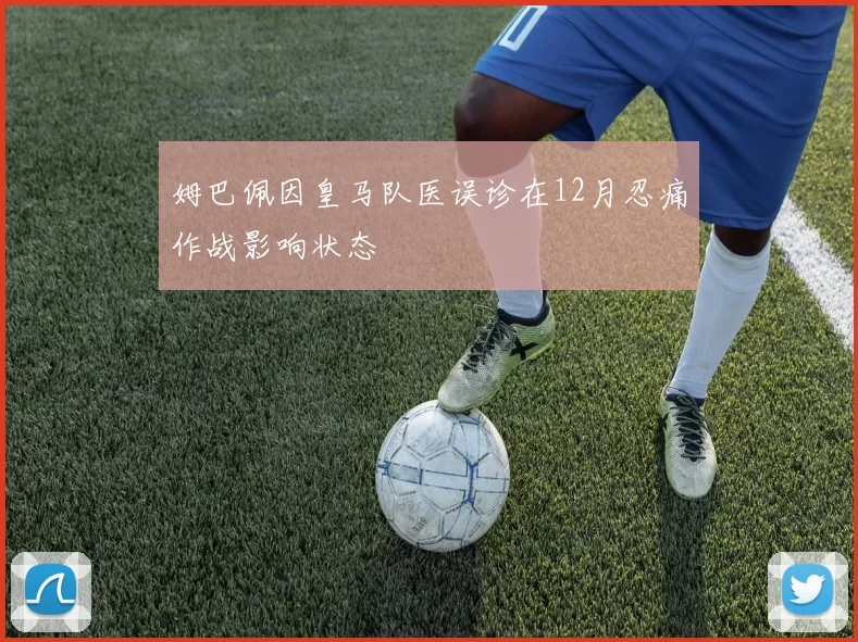 姆巴佩因皇马队医误诊在12月忍痛作战影响状态