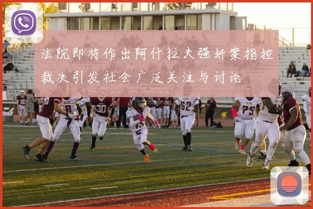 法院即将作出阿什拉夫强奸案指控裁决引发社会广泛关注与讨论