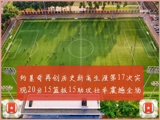 约基奇再创历史新高生涯第17次实现20分15篮板15助攻壮举震撼全场