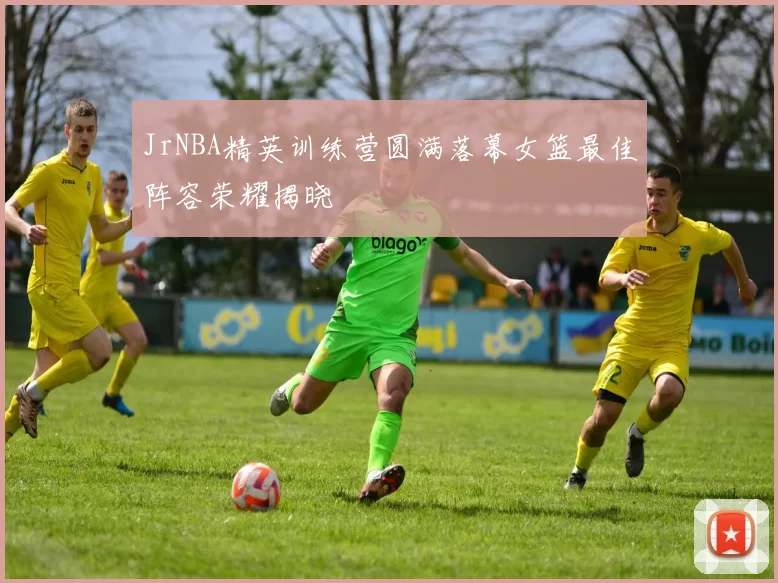JrNBA精英训练营圆满落幕女篮最佳阵容荣耀揭晓