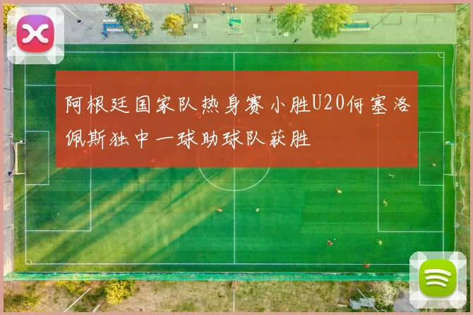 阿根廷国家队热身赛小胜U20何塞洛佩斯独中一球助球队获胜